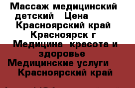 Массаж медицинский, детский › Цена ­ 500 - Красноярский край, Красноярск г. Медицина, красота и здоровье » Медицинские услуги   . Красноярский край